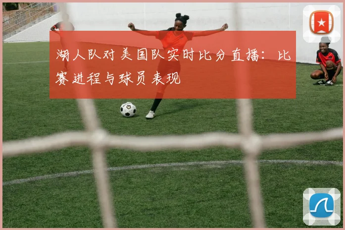湖人队对美国队实时比分直播:比赛进程与球员表现
