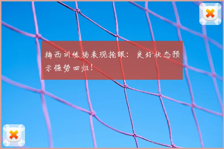 梅西训练场表现抢眼:良好状态预示强势回归!