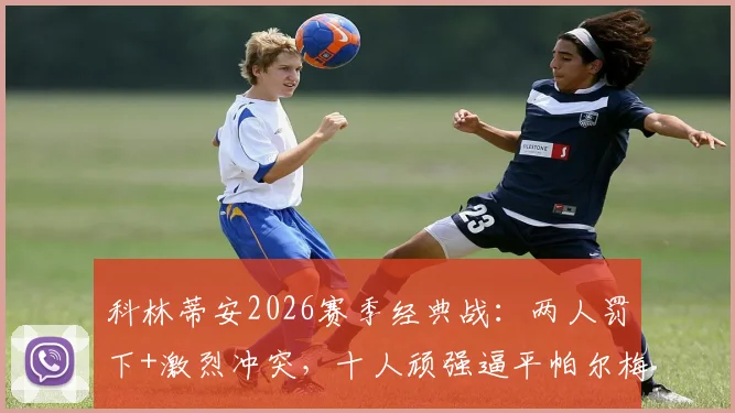 科林蒂安2026赛季经典战：两人罚下+激烈冲突，十人顽强逼平帕尔梅拉斯全过程回顾