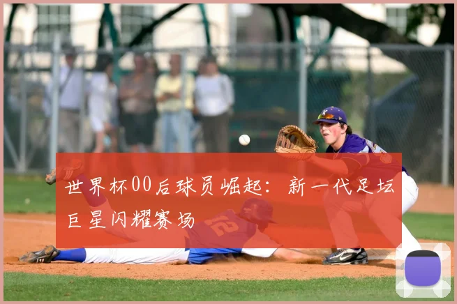 世界杯00后球员崛起：新一代足坛巨星闪耀赛场