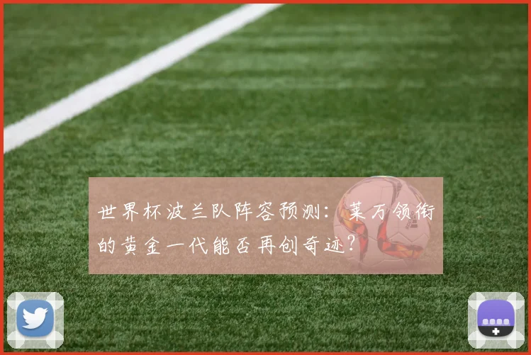 世界杯波兰队阵容预测：莱万领衔的黄金一代能否再创奇迹？