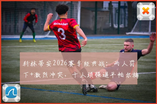 科林蒂安2026赛季经典战:两人罚下+激烈冲突,十人顽强逼平帕尔梅拉斯全过程回顾