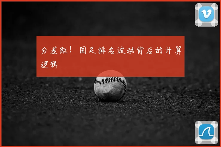 分差距!国足排名波动背后的计算逻辑