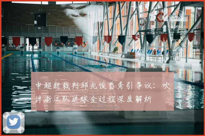 中超新裁判邱兆俊首秀引争议:吹掉浙江队进球全过程深度解析