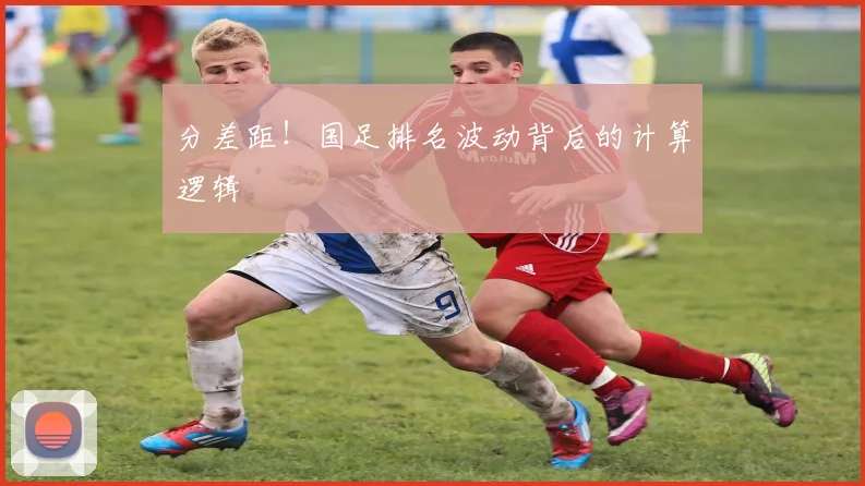 分差距!国足排名波动背后的计算逻辑