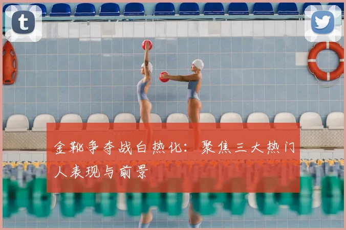 金靴争夺战白热化:聚焦三大热门人表现与前景