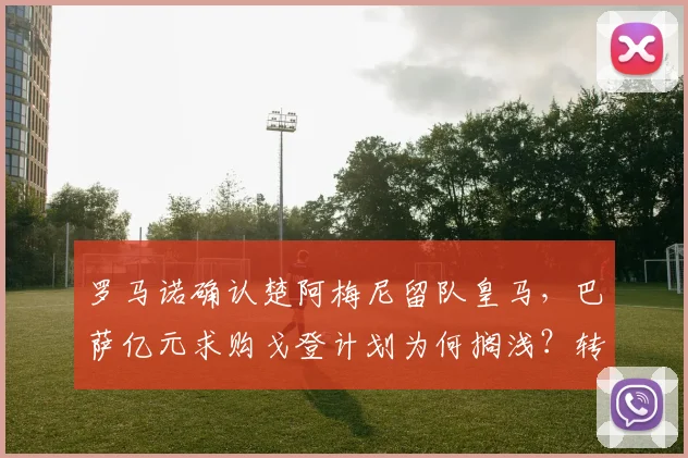 罗马诺确认楚阿梅尼留队皇马,巴萨亿元求购戈登计划为何搁浅?转会市场深度解析