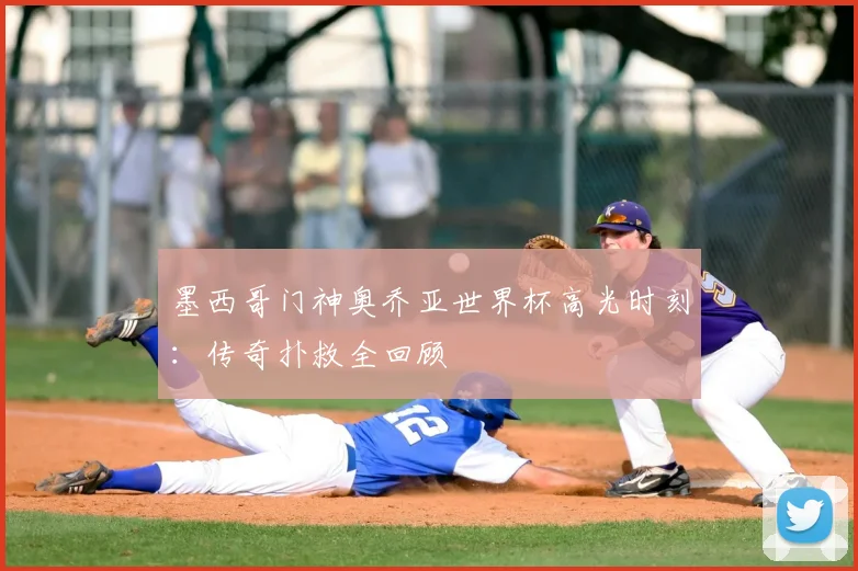墨西哥门神奥乔亚世界杯高光时刻:传奇扑救全回顾