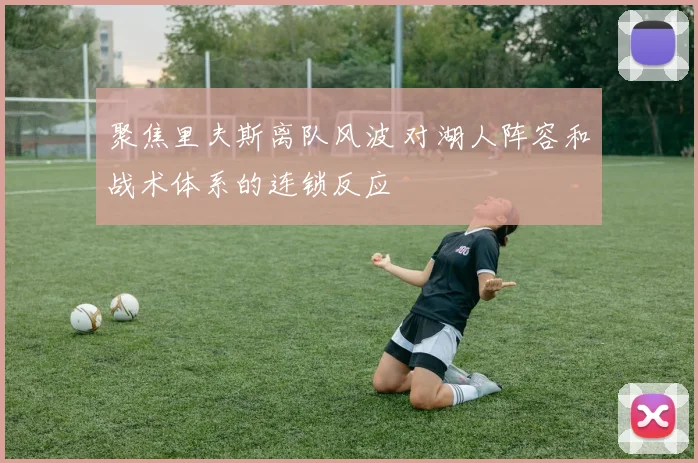 聚焦里夫斯离队风波 对湖人阵容和战术体系的连锁反应
