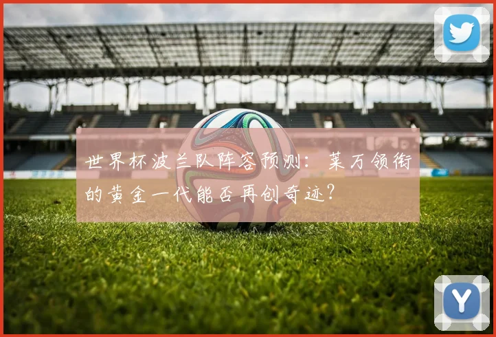 世界杯波兰队阵容预测:莱万领衔的黄金一代能否再创奇迹?