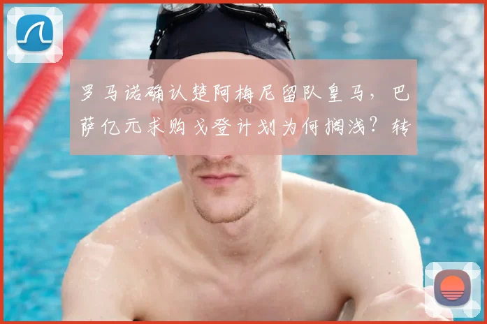 罗马诺确认楚阿梅尼留队皇马,巴萨亿元求购戈登计划为何搁浅?转会市场深度解析