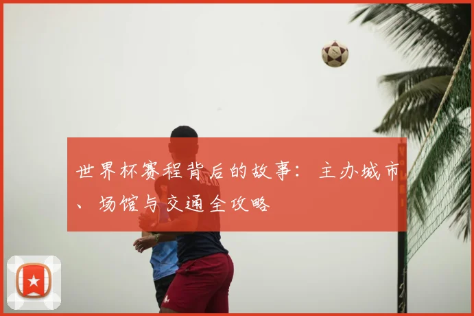 世界杯赛程背后的故事:主办城市、场馆与交通全攻略